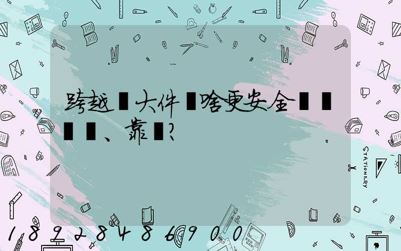 跨越運大件為啥更安全、靠譜？